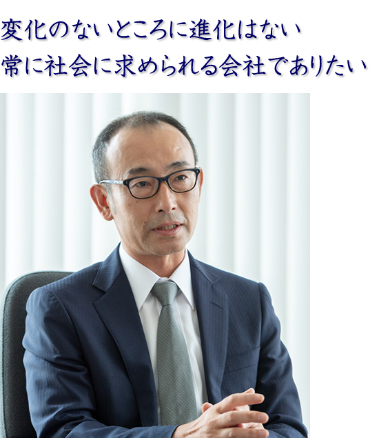 変化のないところに進化はない 常に社会に求められる会社でありたい