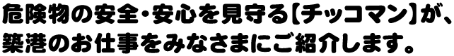 危険物の安全・安心を見守る【チッコマン】が、築港のお仕事をみなさまにご紹介します。