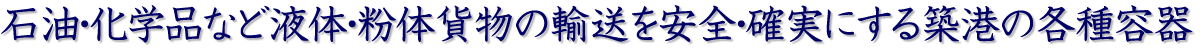 石油・化学品など液体・粉体貨物の輸送を安全・確実にする築港の各種容器